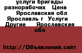 услуги бригады разнорабочих › Цена ­ 250 - Ярославская обл., Ярославль г. Услуги » Другие   . Ярославская обл.